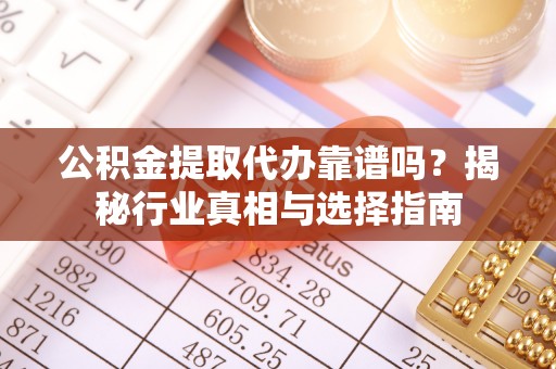 凤泉公积金提取代办靠谱吗？揭秘行业真相与选择指南