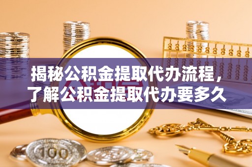 凤泉揭秘公积金提取代办流程，了解公积金提取代办要多久的关键因素