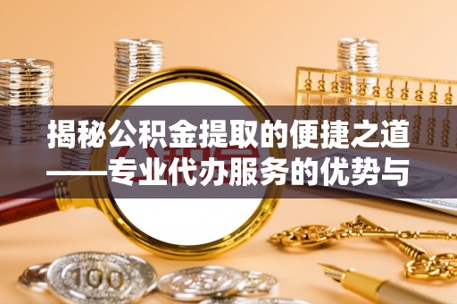 凤泉揭秘公积金提取的便捷之道——专业代办服务的优势与选择
