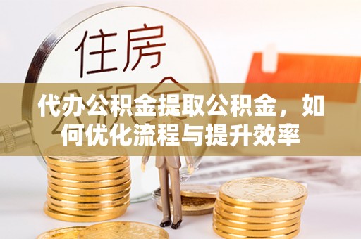 凤泉代办公积金提取公积金，如何优化流程与提升效率