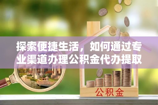 凤泉探索便捷生活，如何通过专业渠道办理公积金代办提取业务