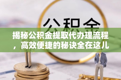 凤泉揭秘公积金提取代办理流程，高效便捷的秘诀全在这儿