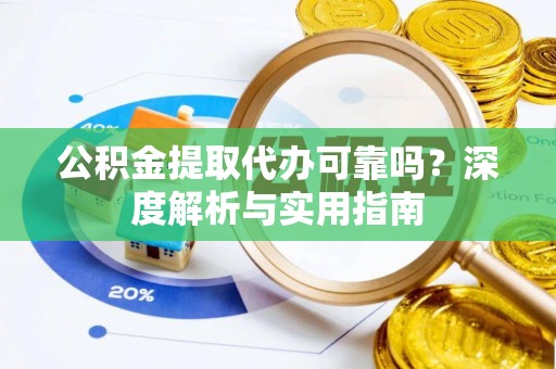 凤泉公积金提取代办可靠吗？深度解析与实用指南