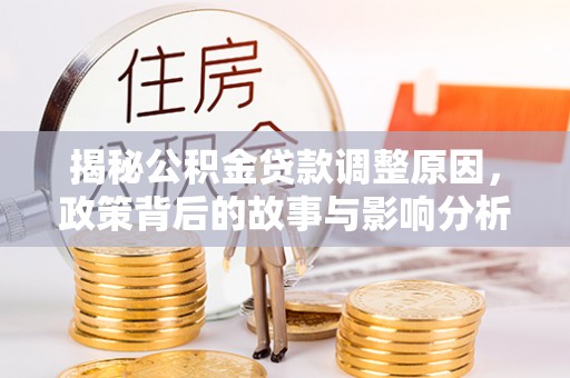 凤泉揭秘公积金贷款调整原因，政策背后的故事与影响分析