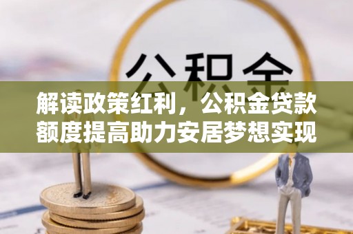凤泉解读政策红利，公积金贷款额度提高助力安居梦想实现