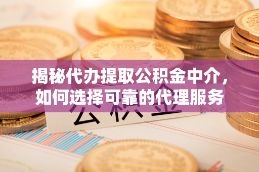 凤泉揭秘代办提取公积金中介，如何选择可靠的代理服务