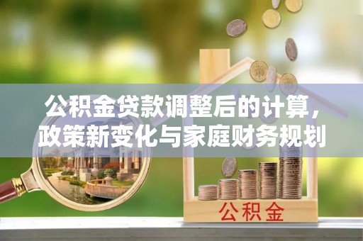 凤泉公积金贷款调整后的计算，政策新变化与家庭财务规划