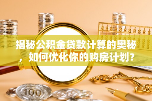 凤泉揭秘公积金贷款计算的奥秘，如何优化你的购房计划？