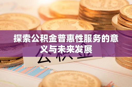 凤泉探索公积金普惠性服务的意义与未来发展