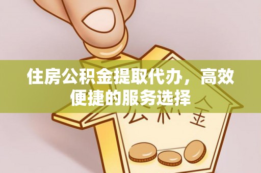 凤泉住房公积金提取代办，高效便捷的服务选择