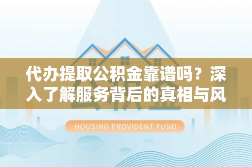 凤泉代办提取公积金靠谱吗？深入了解服务背后的真相与风险