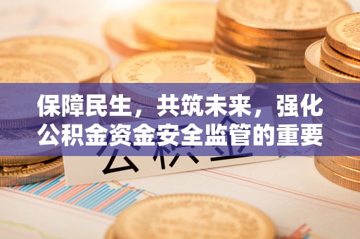 凤泉保障民生，共筑未来，强化公积金资金安全监管的重要性