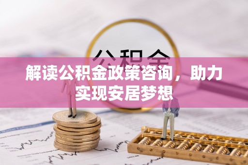 凤泉解读公积金政策咨询，助力实现安居梦想