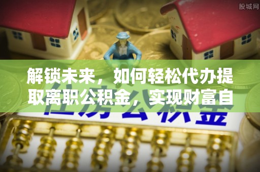凤泉解锁未来，如何轻松代办提取离职公积金，实现财富自由的第一步