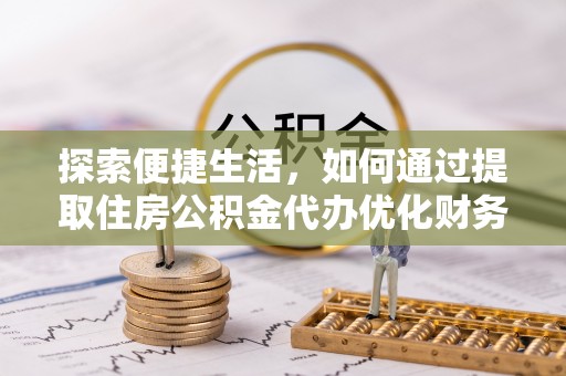 凤泉探索便捷生活，如何通过提取住房公积金代办优化财务规划