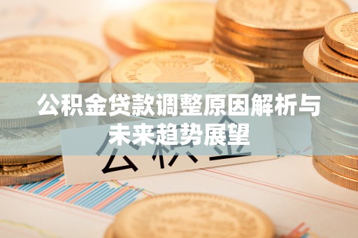 凤泉公积金贷款调整原因解析与未来趋势展望