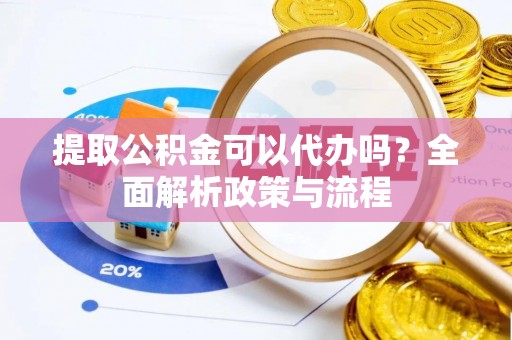 凤泉提取公积金可以代办吗？全面解析政策与流程