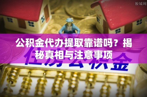 凤泉公积金代办提取靠谱吗？揭秘真相与注意事项