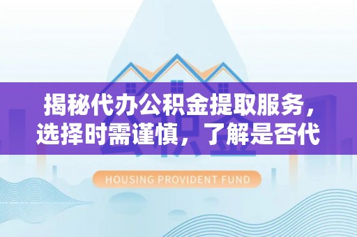 凤泉揭秘代办公积金提取服务，选择时需谨慎，了解是否代办公积金提取可靠吗？