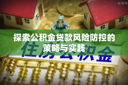 凤泉探索公积金贷款风险防控的策略与实践