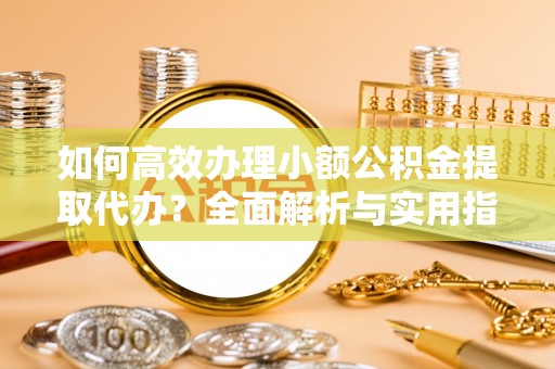 凤泉如何高效办理小额公积金提取代办？全面解析与实用指南