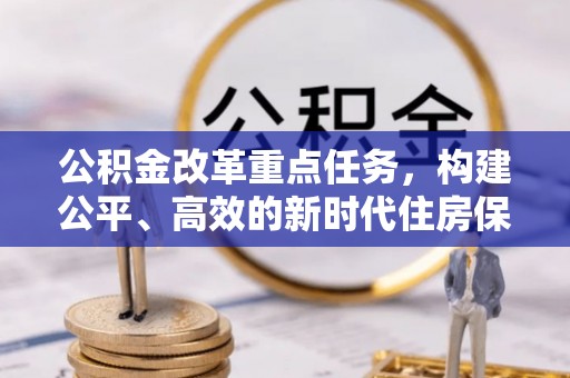 凤泉公积金改革重点任务，构建公平、高效的新时代住房保障体系