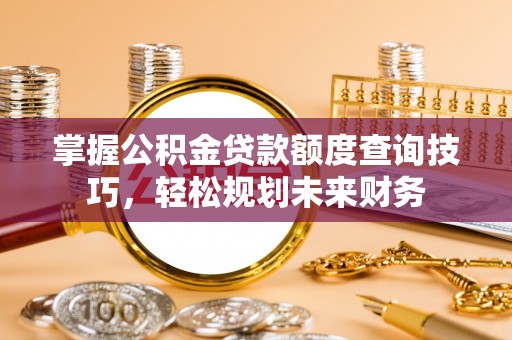 凤泉掌握公积金贷款额度查询技巧，轻松规划未来财务