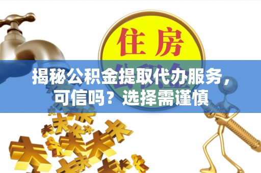 凤泉揭秘公积金提取代办服务，可信吗？选择需谨慎