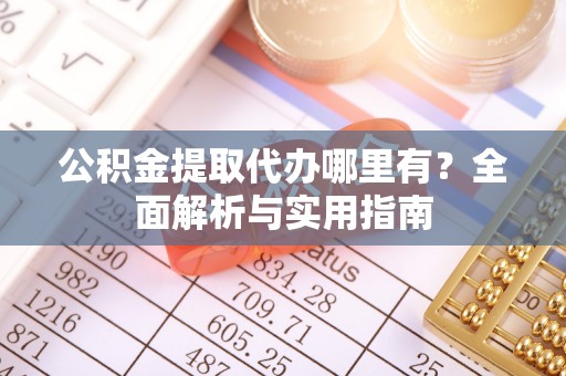 凤泉公积金提取代办哪里有？全面解析与实用指南