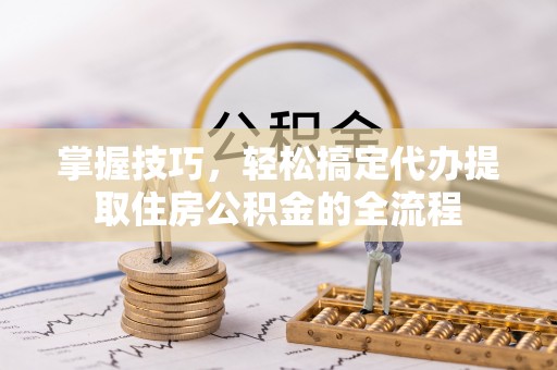 凤泉掌握技巧，轻松搞定代办提取住房公积金的全流程