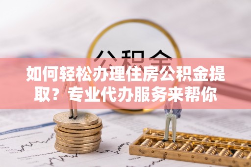 凤泉如何轻松办理住房公积金提取？专业代办服务来帮你