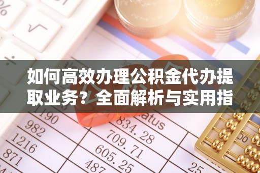 凤泉如何高效办理公积金代办提取业务？全面解析与实用指南