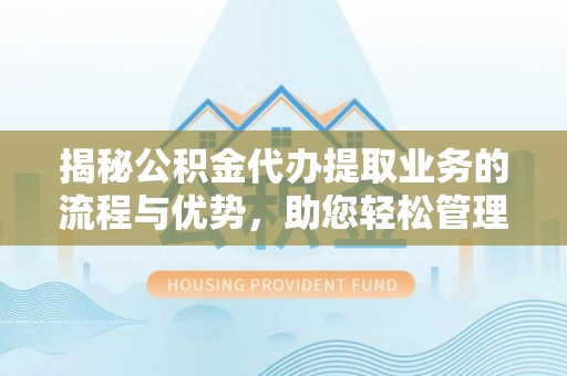 凤泉揭秘公积金代办提取业务的流程与优势，助您轻松管理财务