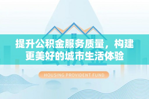 凤泉提升公积金服务质量，构建更美好的城市生活体验
