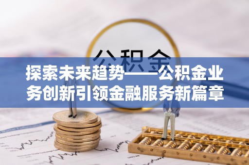 凤泉探索未来趋势——公积金业务创新引领金融服务新篇章