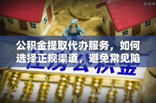 凤泉公积金提取代办服务，如何选择正规渠道，避免常见陷阱