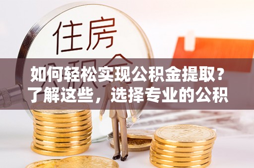 凤泉如何轻松实现公积金提取？了解这些，选择专业的公积金提取代办服务