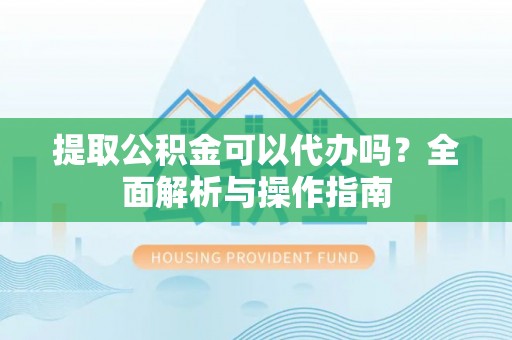 凤泉提取公积金可以代办吗？全面解析与操作指南