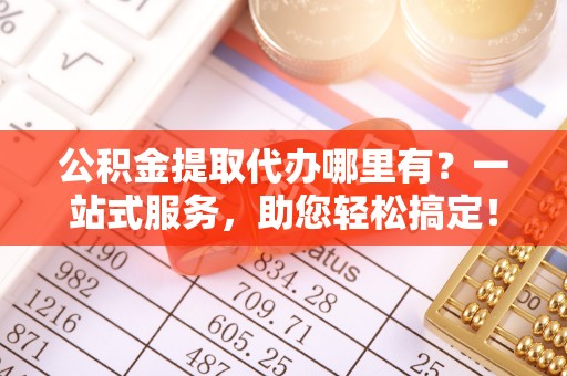 凤泉公积金提取代办哪里有？一站式服务，助您轻松搞定！