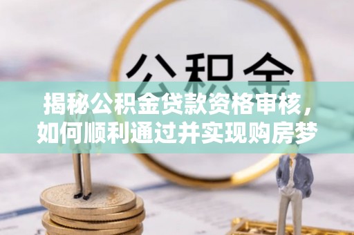 凤泉揭秘公积金贷款资格审核，如何顺利通过并实现购房梦想