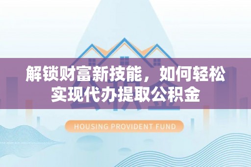 凤泉解锁财富新技能，如何轻松实现代办提取公积金