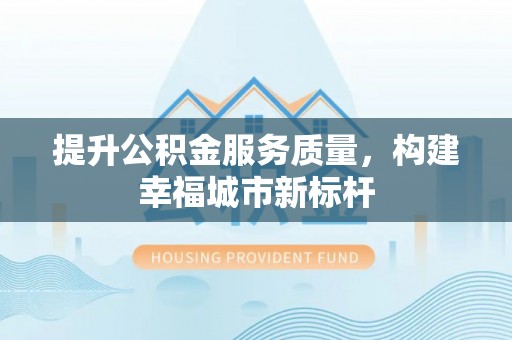 凤泉提升公积金服务质量，构建幸福城市新标杆