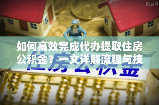 凤泉如何高效完成代办提取住房公积金？一文详解流程与技巧