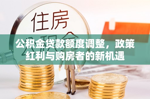 凤泉公积金贷款额度调整，政策红利与购房者的新机遇