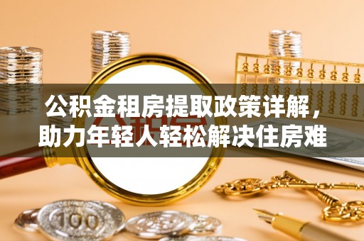凤泉公积金租房提取政策详解，助力年轻人轻松解决住房难题