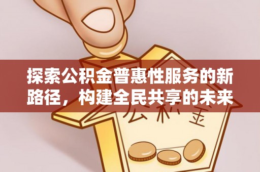 凤泉探索公积金普惠性服务的新路径，构建全民共享的未来