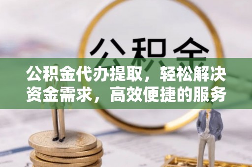 凤泉公积金代办提取，轻松解决资金需求，高效便捷的服务选择