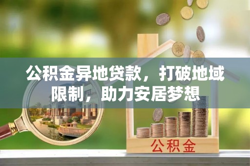 凤泉公积金异地贷款，打破地域限制，助力安居梦想