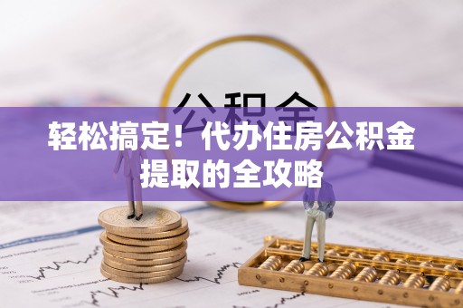 凤泉轻松搞定！代办住房公积金提取的全攻略