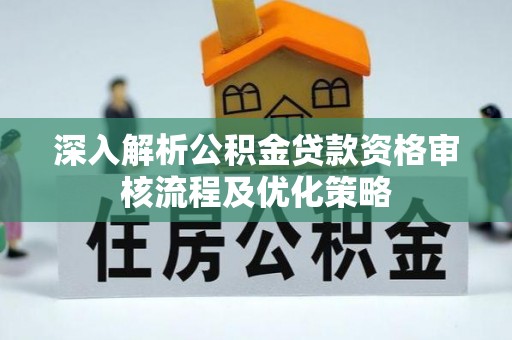 凤泉深入解析公积金贷款资格审核流程及优化策略